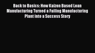 Read Back to Basics: How Kaizen Based Lean Manufacturing Turned a Failing Manufacturing Plant