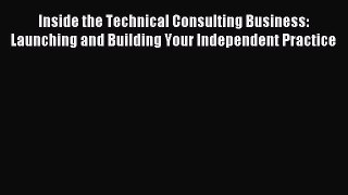 Read Inside the Technical Consulting Business: Launching and Building Your Independent Practice