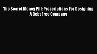 Read The Secret Money Pill: Prescriptions For Designing A Debt Free Company Ebook Free
