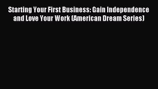 Read Starting Your First Business: Gain Independence and Love Your Work (American Dream Series)