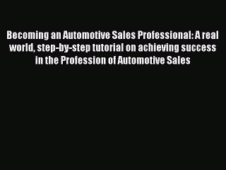 Read Becoming an Automotive Sales Professional: A real world step-by-step tutorial on achieving