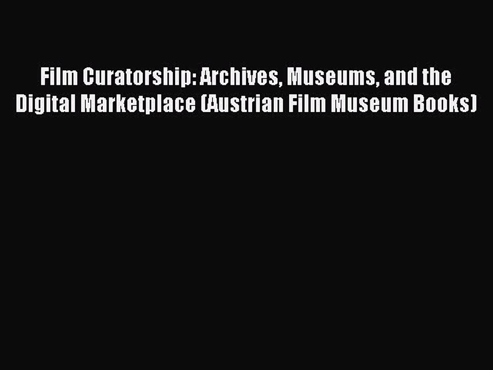 Read Film Curatorship: Archives Museums and the Digital Marketplace (Austrian Film Museum Books)