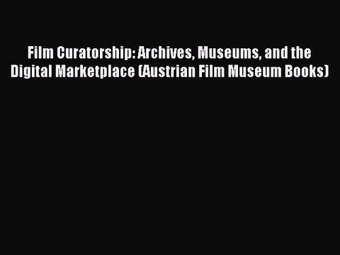 Read Film Curatorship: Archives Museums and the Digital Marketplace (Austrian Film Museum Books)