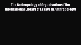 Read The Anthropology of Organisations (The International Library of Essays in Anthropology)