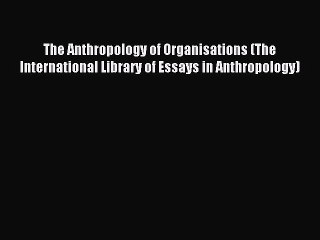 Read The Anthropology of Organisations (The International Library of Essays in Anthropology)