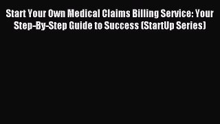 Read Start Your Own Medical Claims Billing Service: Your Step-By-Step Guide to Success (StartUp