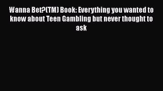 PDF Wanna Bet?(TM) Book: Everything you wanted to know about Teen Gambling but never thought