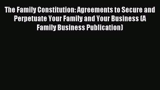 Read The Family Constitution: Agreements to Secure and Perpetuate Your Family and Your Business