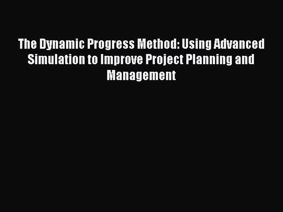 Read The Dynamic Progress Method: Using Advanced Simulation to Improve Project Planning and