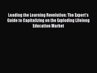 Read Leading the Learning Revolution: The Expert's Guide to Capitalizing on the Exploding Lifelong