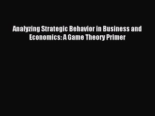 Read Analyzing Strategic Behavior in Business and Economics: A Game Theory Primer Ebook Free