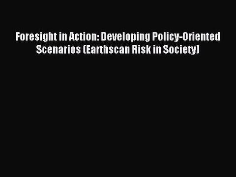 Read Foresight in Action: Developing Policy-Oriented Scenarios (Earthscan Risk in Society)