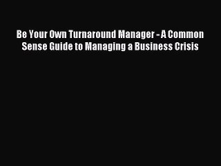 Download Be Your Own Turnaround Manager - A Common Sense Guide to Managing a Business Crisis
