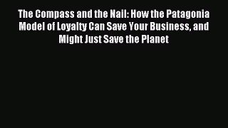 Download The Compass and the Nail: How the Patagonia Model of Loyalty Can Save Your Business