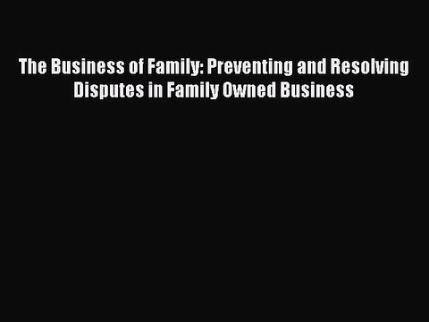 Read The Business of Family: Preventing and Resolving Disputes in Family Owned Business Ebook