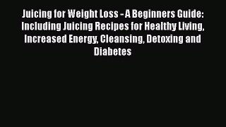 Read Juicing for Weight Loss - A Beginners Guide: Including Juicing Recipes for Healthy Living