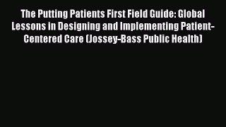 Read The Putting Patients First Field Guide: Global Lessons in Designing and Implementing Patient-Centered