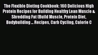 Read The Flexible Dieting Cookbook: 160 Delicious High Protein Recipes for Building Healthy