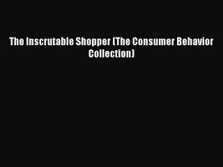 Read The Inscrutable Shopper (The Consumer Behavior Collection) Ebook Free