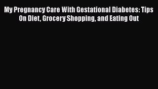 Read My Pregnancy Care With Gestational Diabetes: Tips On Diet Grocery Shopping and Eating