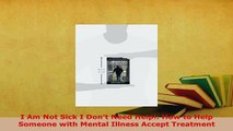 Read  I Am Not Sick I Dont Need Help How to Help Someone with Mental Illness Accept Treatment Ebook Free