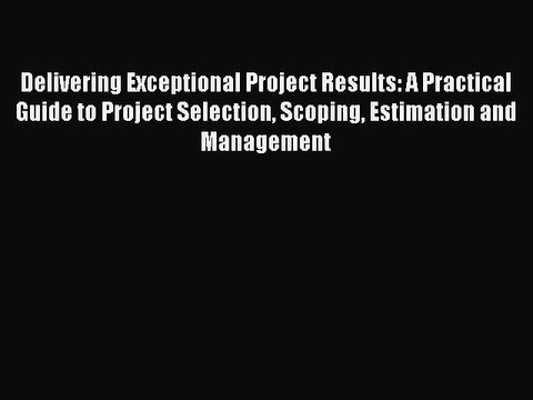 Read Delivering Exceptional Project Results: A Practical Guide to Project Selection Scoping