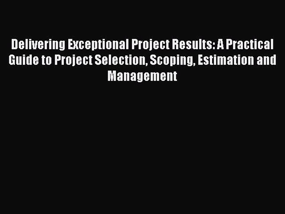 Read Delivering Exceptional Project Results: A Practical Guide to Project Selection Scoping