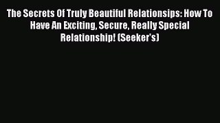 Read The Secrets Of Truly Beautiful Relationsips: How To Have An Exciting Secure Really Special