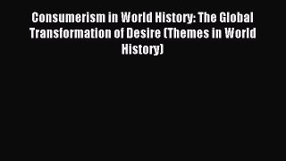 Read Consumerism in World History: The Global Transformation of Desire (Themes in World History)