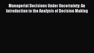 Read Managerial Decisions Under Uncertainty: An Introduction to the Analysis of Decision Making