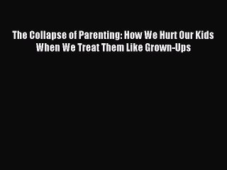 [Download] The Collapse of Parenting: How We Hurt Our Kids When We Treat Them Like Grown-Ups