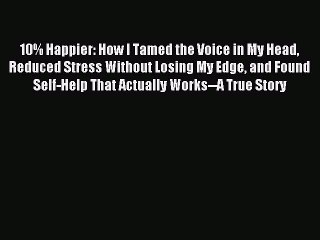 [Download] 10% Happier: How I Tamed the Voice in My Head Reduced Stress Without Losing My Edge