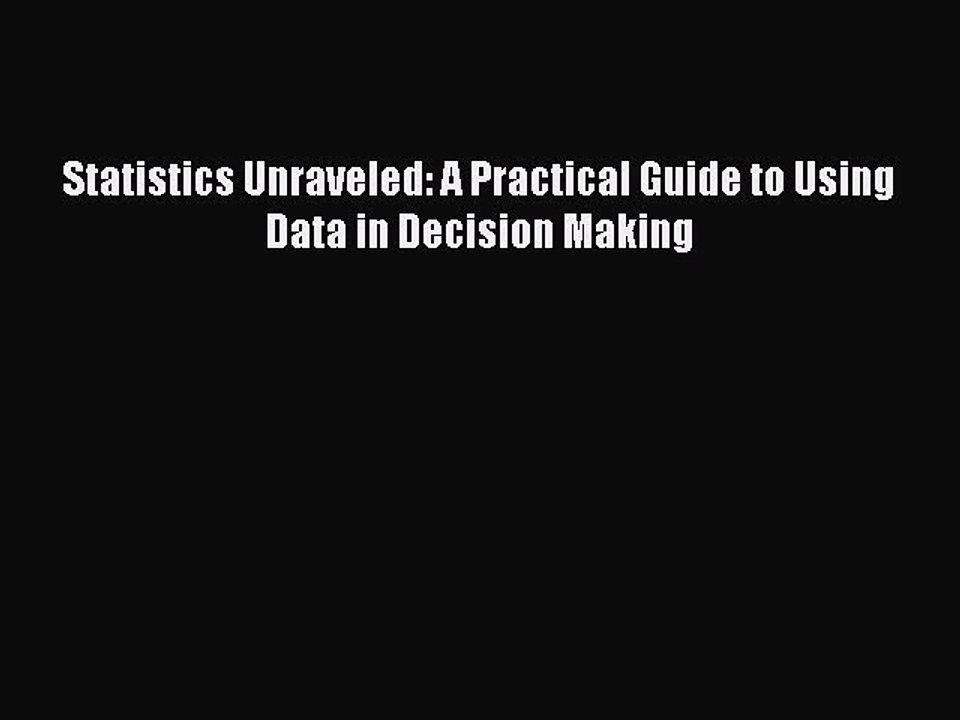 Read Statistics Unraveled: A Practical Guide to Using Data in Decision Making Ebook Free