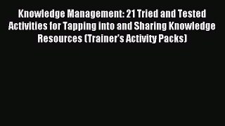 Read Knowledge Management: 21 Tried and Tested Activities for Tapping into and Sharing Knowledge