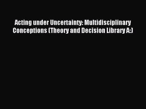 Read Acting under Uncertainty: Multidisciplinary Conceptions (Theory and Decision Library A:)