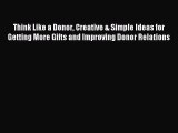 Download Think Like a Donor Creative & Simple Ideas for Getting More Gifts and Improving Donor
