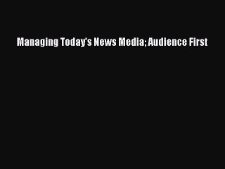 Download Managing Today's News Media Audience First PDF Free