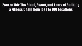 Read Zero to 100: The Blood Sweat and Tears of Building a Fitness Chain from Idea to 100 Locations