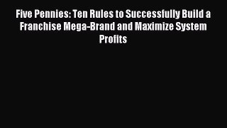 Read Five Pennies: Ten Rules to Successfully Build a Franchise Mega-Brand and Maximize System