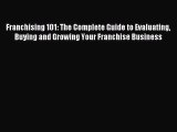 Read Franchising 101: The Complete Guide to Evaluating Buying and Growing Your Franchise Business