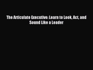 Read The Articulate Executive: Learn to Look Act and Sound Like a Leader Ebook Free