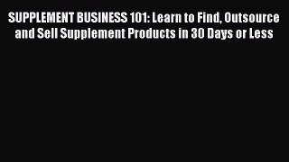 Read SUPPLEMENT BUSINESS 101: Learn to Find Outsource and Sell Supplement Products in 30 Days