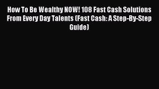 Read How To Be Wealthy NOW! 108 Fast Cash Solutions From Every Day Talents (Fast Cash: A Step-By-Step