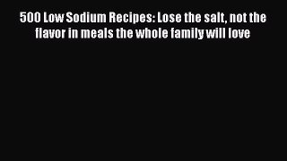 Read 500 Low Sodium Recipes: Lose the salt not the flavor in meals the whole family will love