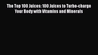 Read The Top 100 Juices: 100 Juices to Turbo-charge Your Body with Vitamins and Minerals Ebook