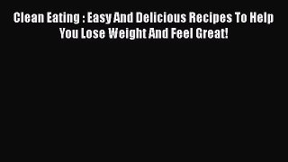 Read Clean Eating : Easy And Delicious Recipes To Help You Lose Weight And Feel Great! Ebook