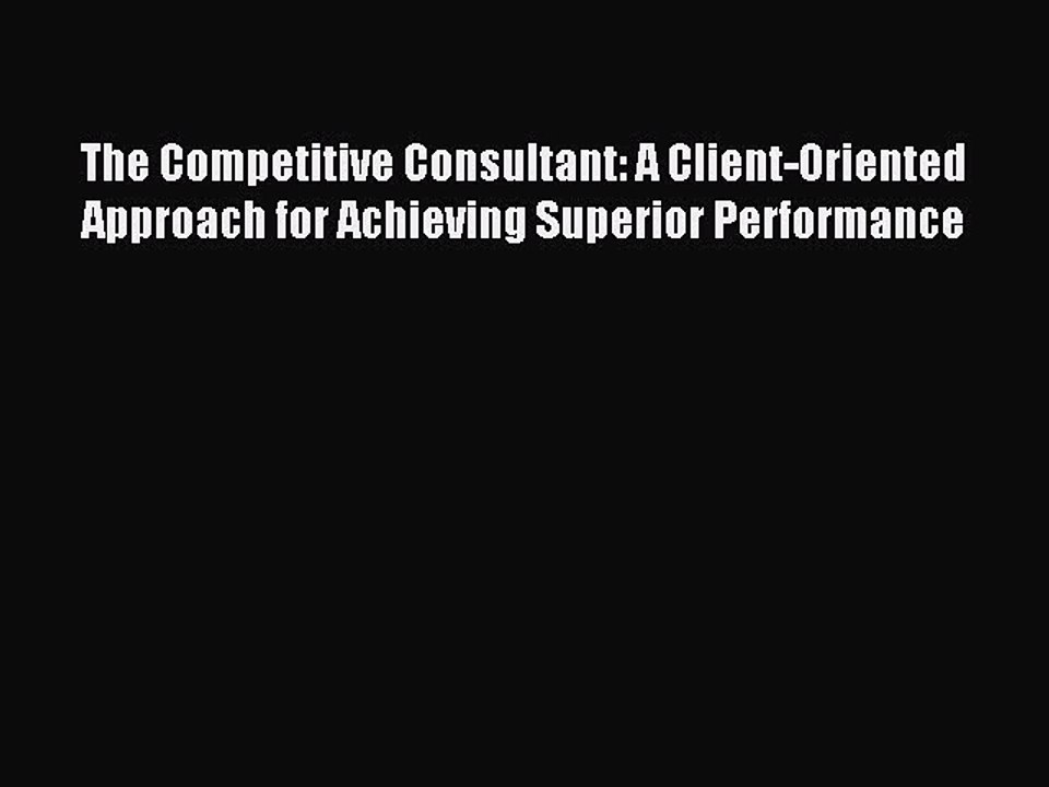 Read The Competitive Consultant: A Client-Oriented Approach for Achieving Superior Performance