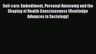 Download Self-care: Embodiment Personal Autonomy and the Shaping of Health Consciousness (Routledge