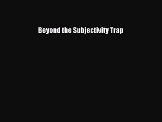 [Read PDF] Beyond the Subjectivity Trap Ebook Online