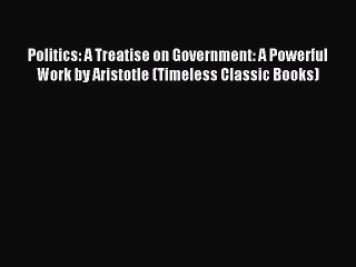 [Read PDF] Politics: A Treatise on Government: A Powerful Work by Aristotle (Timeless Classic